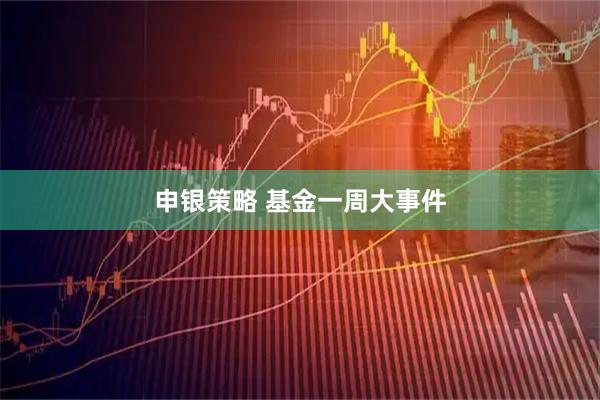 申银策略 基金一周大事件