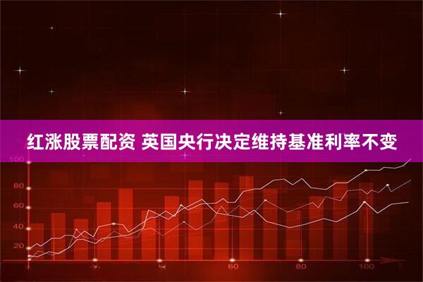 红涨股票配资 英国央行决定维持基准利率不变