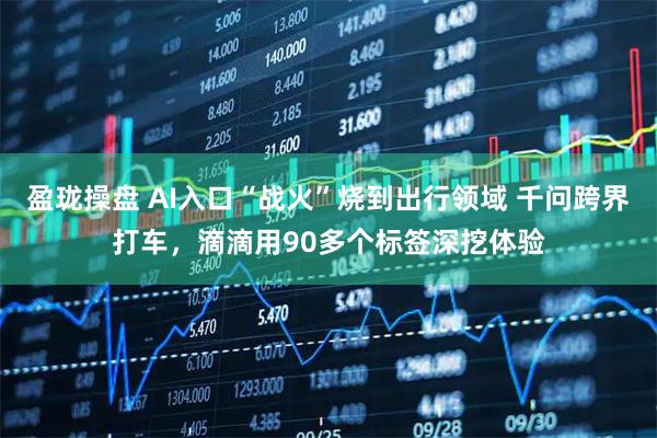 盈珑操盘 AI入口“战火”烧到出行领域 千问跨界打车，滴滴用90多个标签深挖体验