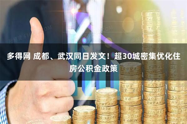 多得网 成都、武汉同日发文！超30城密集优化住房公积金政策