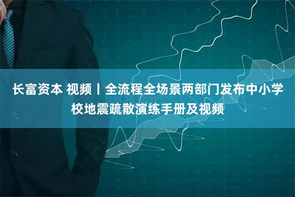 长富资本 视频丨全流程全场景两部门发布中小学校地震疏散演练手册及视频