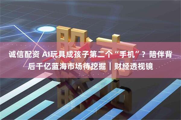 诚信配资 AI玩具成孩子第二个“手机”？陪伴背后千亿蓝海市场待挖掘｜财经透视镜