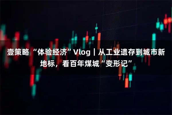 壹策略 “体验经济”Vlog｜从工业遗存到城市新地标，看百年煤城“变形记”