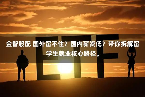 金智股配 国外留不住？国内薪资低？带你拆解留学生就业核心路径。