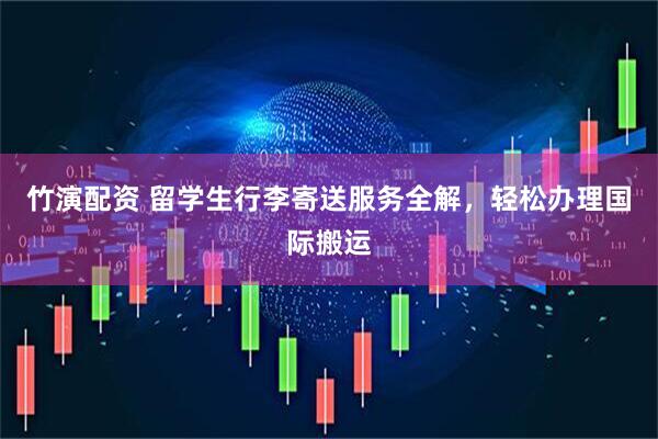 竹演配资 留学生行李寄送服务全解，轻松办理国际搬运