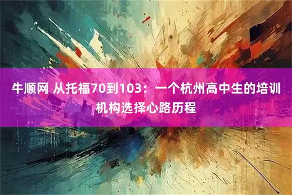 牛顺网 从托福70到103：一个杭州高中生的培训机构选择心路历程