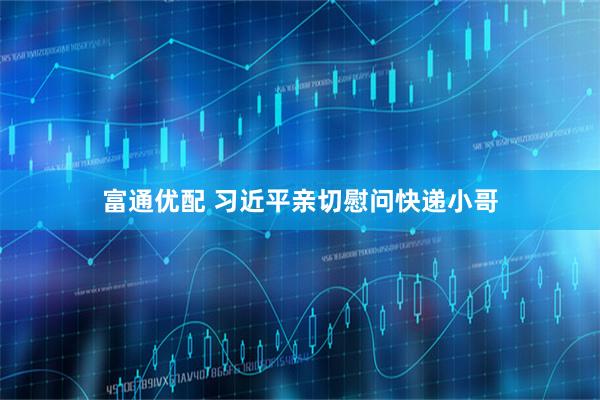 富通优配 习近平亲切慰问快递小哥
