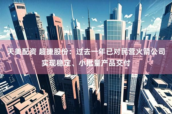 天美配资 超捷股份：过去一年已对民营火箭公司实现稳定、小批量产品交付