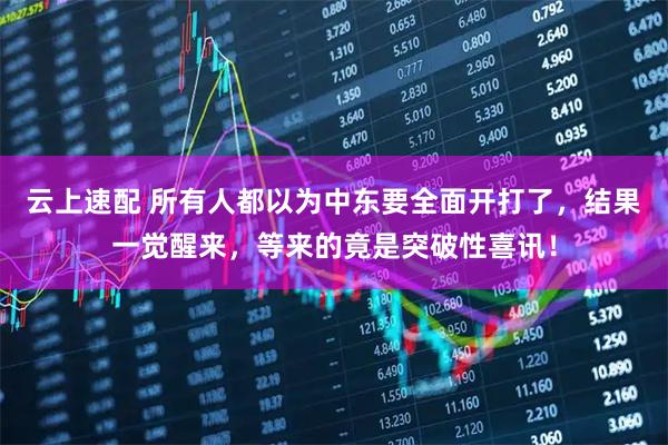 云上速配 所有人都以为中东要全面开打了，结果一觉醒来，等来的竟是突破性喜讯！