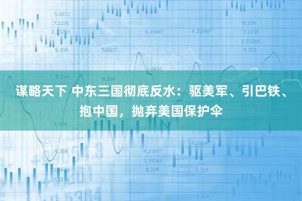谋略天下 中东三国彻底反水：驱美军、引巴铁、抱中国，抛弃美国保护伞