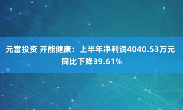 元富投资 开能健康：上半年净利润4040.53万元 同比下降39.61%