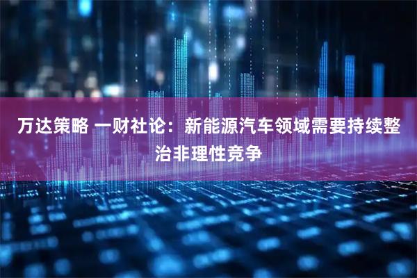 万达策略 一财社论：新能源汽车领域需要持续整治非理性竞争
