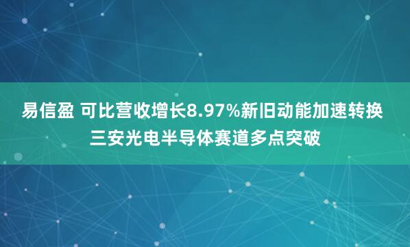 易信盈 可比营收增长8.97%新旧动能加速转换 三安光电半导体赛道多点突破