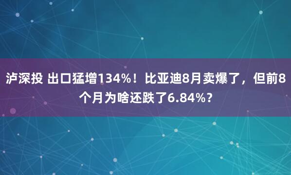 泸深投 出口猛增134%！比亚迪8月卖爆了，但前8个月为啥还跌了6.84%？